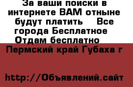 За ваши поиски в интернете ВАМ отныне будут платить! - Все города Бесплатное » Отдам бесплатно   . Пермский край,Губаха г.